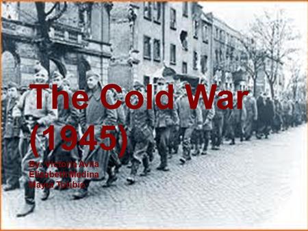 The Cold War (1945) By: Victoria Avila Elizabeth Medina Mayra Toribio.