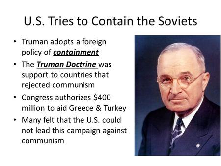 U.S. Tries to Contain the Soviets Truman adopts a foreign policy of containment The Truman Doctrine was support to countries that rejected communism Congress.