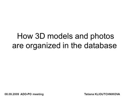 How 3D models and photos are organized in the database 08.09.2009 ADO-PO meetingTatiana KLIOUTCHNIKOVA.