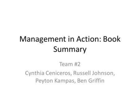Management in Action: Book Summary Team #2 Cynthia Ceniceros, Russell Johnson, Peyton Kampas, Ben Griffin.