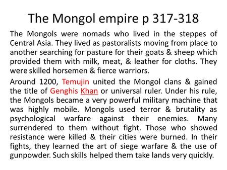 The Mongol empire p 317-318 The Mongols were nomads who lived in the steppes of Central Asia. They lived as pastoralists moving from place to another searching.