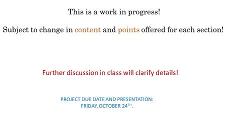 This is a work in progress! Subject to change in content and points offered for each section! Further discussion in class will clarify details! PROJECT.
