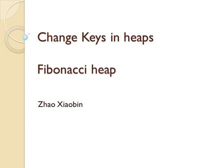 Change Keys in heaps Fibonacci heap Zhao Xiaobin.