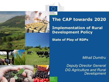 The CAP towards 2020 Implementation of Rural Development Policy State of Play of RDPs Mihail Dumitru Deputy Director General DG Agriculture and Rural Development.