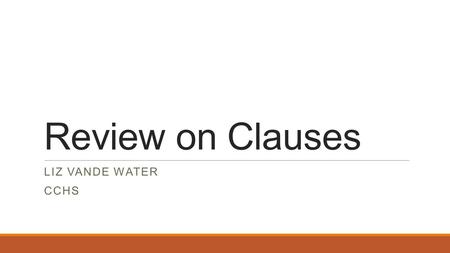 Review on Clauses LIZ VANDE WATER CCHS. What is a clause? Any group of words having both a subject and a predicate. ◦Subject = performs the action or.