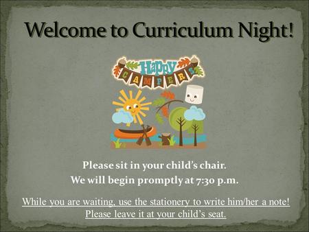 Please sit in your child’s chair. We will begin promptly at 7:30 p.m. While you are waiting, use the stationery to write him/her a note! Please leave it.
