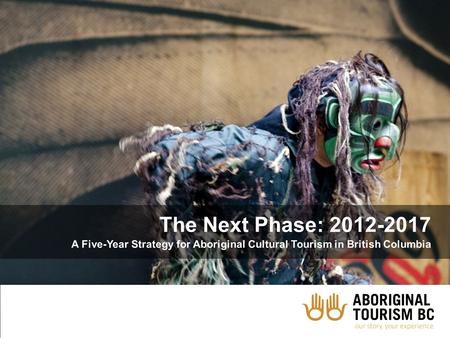 The Next Phase: 2012-2017 A Five-Year Strategy for Aboriginal Cultural Tourism in British Columbia.
