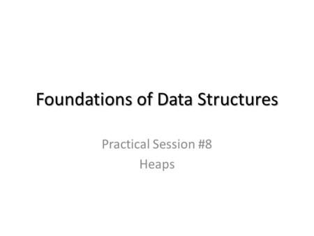 Foundations of Data Structures Practical Session #8 Heaps.