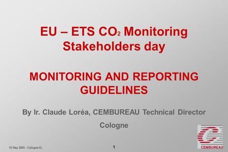 12 May 2005 - Cologne-CL 1 EU – ETS CO 2 Monitoring Stakeholders day MONITORING AND REPORTING GUIDELINES By Ir. Claude Loréa, CEMBUREAU Technical Director.