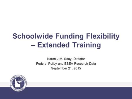 Schoolwide Funding Flexibility – Extended Training Karen J.M. Seay, Director Federal Policy and ESEA Research Data September 21, 2015.