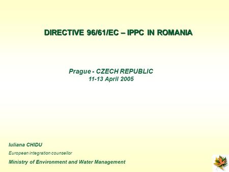 Iuliana CHIDU European integration counsellor Ministry of Environment and Water Management Prague - CZECH REPUBLIC 11-13 April 2005 DIRECTIVE 96/61/EC.
