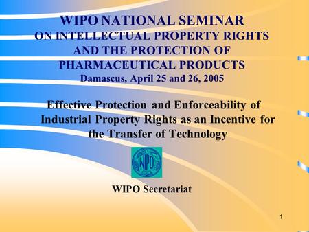 1 WIPO NATIONAL SEMINAR ON INTELLECTUAL PROPERTY RIGHTS AND THE PROTECTION OF PHARMACEUTICAL PRODUCTS Damascus, April 25 and 26, 2005 Effective Protection.