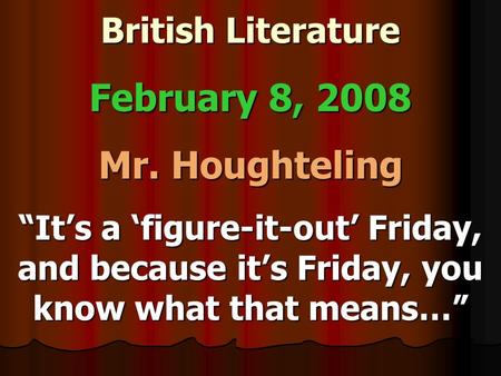 British Literature February 8, 2008 Mr. Houghteling “It’s a ‘figure-it-out’ Friday, and because it’s Friday, you know what that means…”
