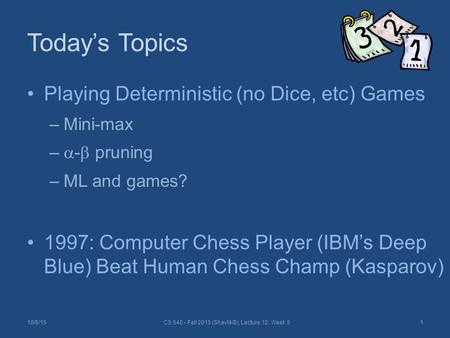 Today’s Topics Playing Deterministic (no Dice, etc) Games –Mini-max –  -  pruning –ML and games? 1997: Computer Chess Player (IBM’s Deep Blue) Beat Human.
