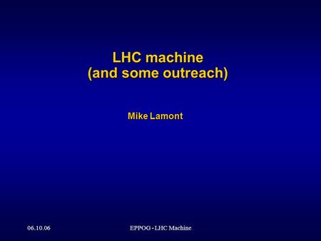 06.10.06EPPOG - LHC Machine LHC machine (and some outreach) Mike Lamont.