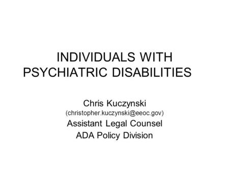 INDIVIDUALS WITH PSYCHIATRIC DISABILITIES Chris Kuczynski Assistant Legal Counsel ADA Policy Division.