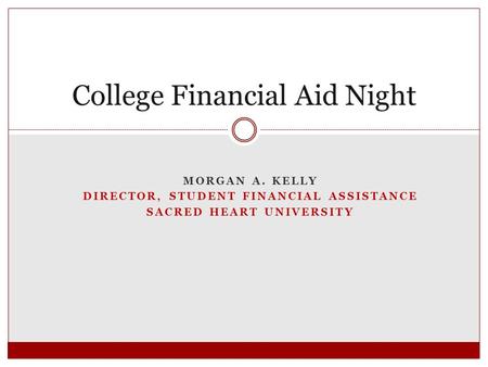 MORGAN A. KELLY DIRECTOR, STUDENT FINANCIAL ASSISTANCE SACRED HEART UNIVERSITY College Financial Aid Night.