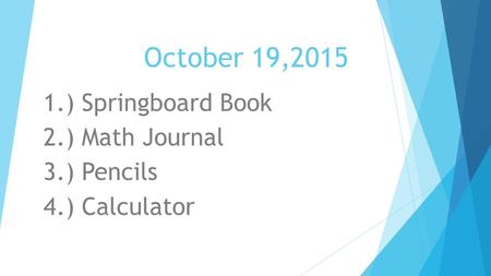 October 19,2015 1.) Springboard Book 2.) Math Journal 3.) Pencils 4.) Calculator.