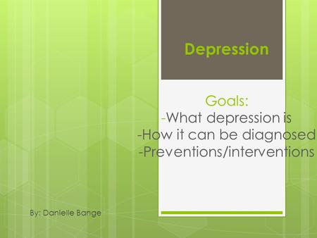 Depression Goals: What it is how its diagnosed prevention/interventions Depression Goals: -What depression is -How it can be diagnosed -Preventions/interventions.