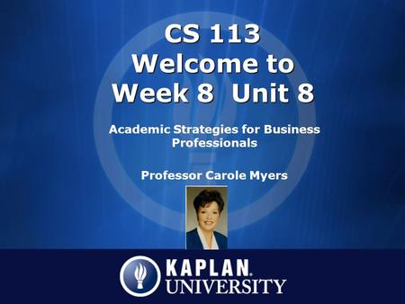 CS 113 Welcome to Week 8 Unit 8 Academic Strategies for Business Professionals Professor Carole Myers.