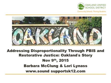 Addressing Disproportionality Through PBIS and Restorative Justice: Oakland’s Story Nov 9 th, 2015 Barbara McClung & Lori Lynass www.sound supportsk12.com.