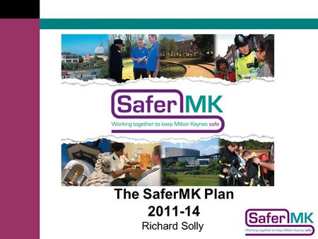 The SaferMK Plan 2011-14 Richard Solly. Core Principles To be Proactive SaferMK Plan Partnership Focus Realistic Outcome focus AliveConciseTransparent.