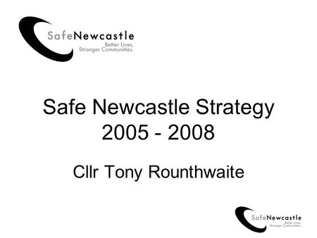 Safe Newcastle Strategy 2005 - 2008 Cllr Tony Rounthwaite.