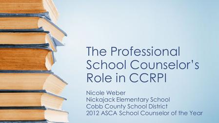 The Professional School Counselor’s Role in CCRPI Nicole Weber Nickajack Elementary School Cobb County School District 2012 ASCA School Counselor of the.
