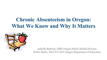 Chronic Absenteeism in Oregon: What We Know and Why It Matters Isabelle Barbour, MPH Oregon Public Health Division Robin Shobe, MS CCC-SLP Oregon Department.