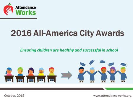 Www.attendanceworks.org 2016 All-America City Awards October, 2015 Ensuring children are healthy and successful in school.