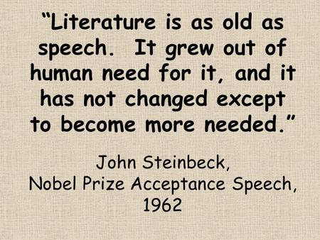 “Literature is as old as speech. It grew out of human need for it, and it has not changed except to become more needed.” John Steinbeck, Nobel Prize Acceptance.