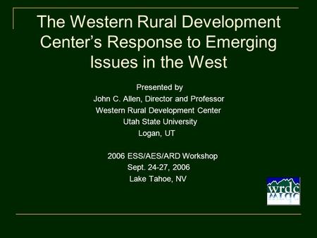The Western Rural Development Center’s Response to Emerging Issues in the West Presented by John C. Allen, Director and Professor Western Rural Development.