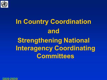 WHO EURO In Country Coordination and Strengthening National Interagency Coordinating Committees.