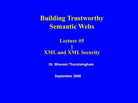 Dr. Bhavani Thuraisingham September 2006 Building Trustworthy Semantic Webs Lecture #5 ] XML and XML Security.