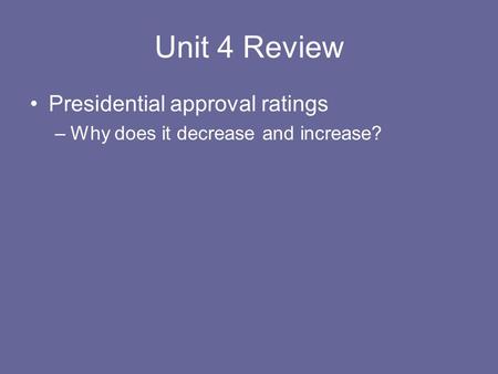 Unit 4 Review Presidential approval ratings –Why does it decrease and increase?