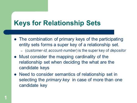 Keys for Relationship Sets The combination of primary keys of the participating entity sets forms a super key of a relationship set. – (customer-id, account-number)