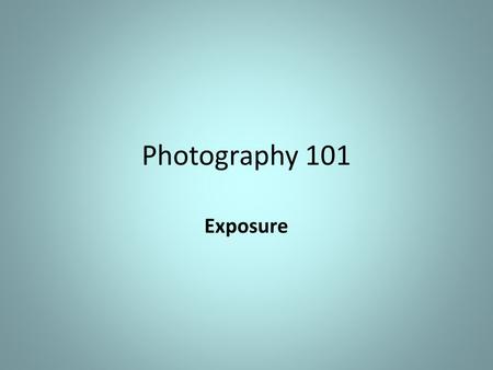 Photography 101 Exposure. Over Exposed Under Exposed Whites should be white and Blacks should be black.