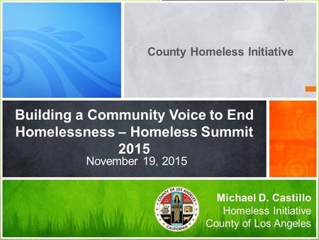 Building a Community Voice to End Homelessness – Homeless Summit 2015 Michael D. Castillo Homeless Initiative County of Los Angeles November 19, 2015 County.