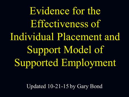 Updated 10-21-15 by Gary Bond Evidence for the Effectiveness of Individual Placement and Support Model of Supported Employment.