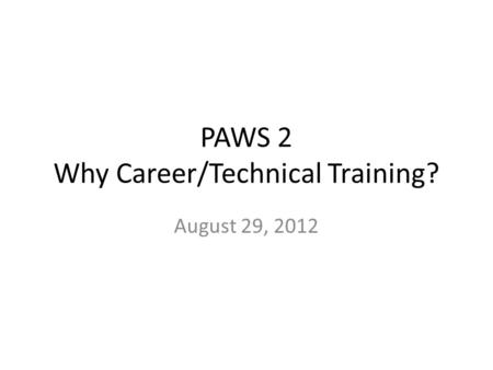 PAWS 2 Why Career/Technical Training? August 29, 2012.