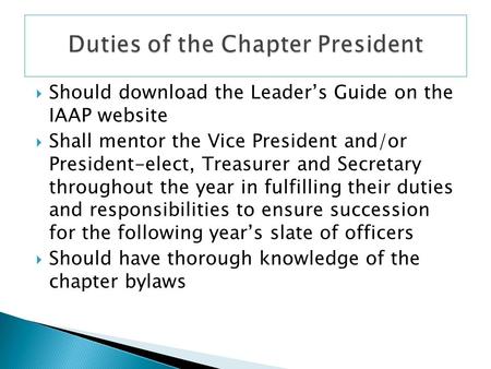  Should download the Leader’s Guide on the IAAP website  Shall mentor the Vice President and/or President-elect, Treasurer and Secretary throughout the.