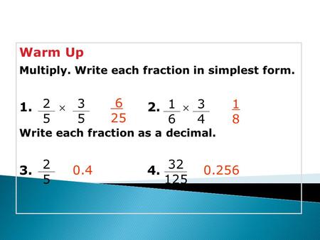 Warm Up Multiply. Write each fraction in simplest form. 1. 2.  Write each fraction as a decimal. 3.4. 6 25 1818 0.4 3434 2525 3535 1616 2525 32 125 0.256.