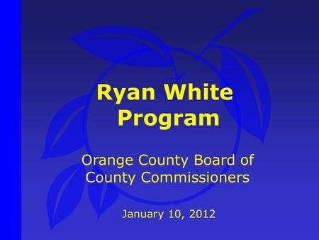 Ryan White Program January 10, 2012 Orange County Board of County Commissioners.