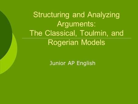 Structuring and Analyzing Arguments: The Classical, Toulmin, and Rogerian Models Junior AP English.