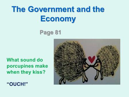 The Government and the Economy Page 81 What sound do porcupines make when they kiss? “OUCH!”