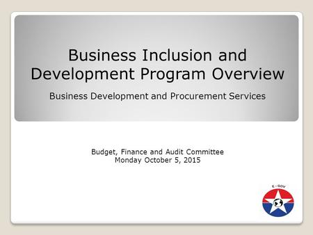 Business Inclusion and Development Program Overview Business Development and Procurement Services Budget, Finance and Audit Committee Monday October 5,