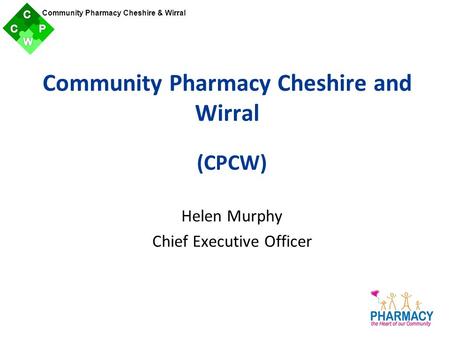 Community Pharmacy Cheshire & Wirral (CPCW) Helen Murphy Chief Executive Officer Community Pharmacy Cheshire and Wirral.