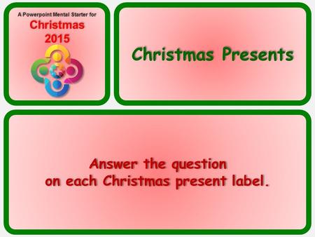 Answer the question on each Christmas present label. Answer the question on each Christmas present label. Christmas Presents A Powerpoint Mental Starter.