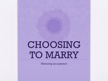 CHOOSING TO MARRY Maturing as a person. SIGNS OF READINESS FOR MARRIAGE AGE INDEPENDENCE PARENTAL APPROVEMENT KNOW EACH OTHER A SENSE OF RESPONSIBILITY.