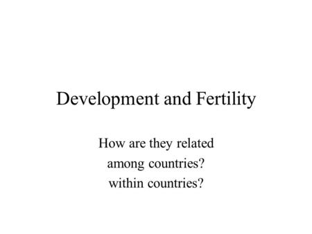 Development and Fertility How are they related among countries? within countries?